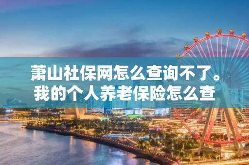 萧山社保网怎么查询不了。我的个人养老保险怎么查