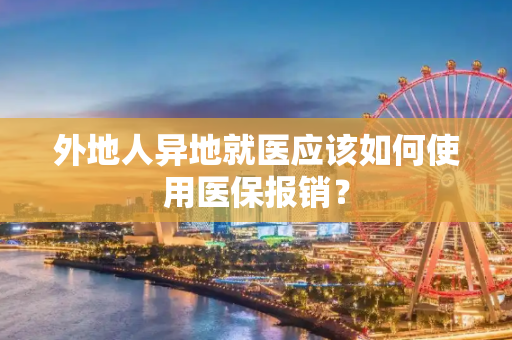 外地人异地就医应该如何使用医保报销？