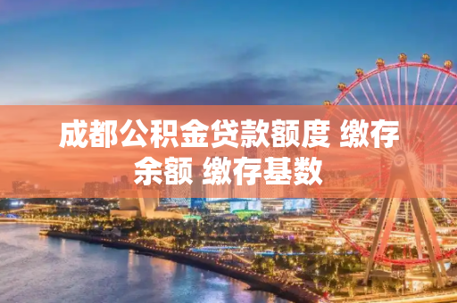 成都公积金贷款额度 缴存余额 缴存基数