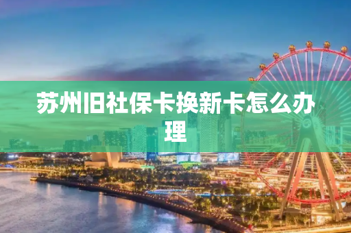 苏州旧社保卡换新卡怎么办理