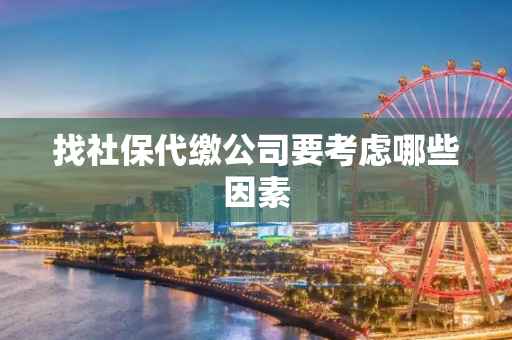 找社保代缴公司要考虑哪些因素