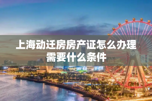 上海动迁房房产证怎么办理需要什么条件