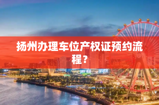 扬州办理车位产权证预约流程？