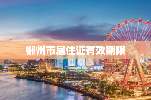 郴州市居住证有效期限