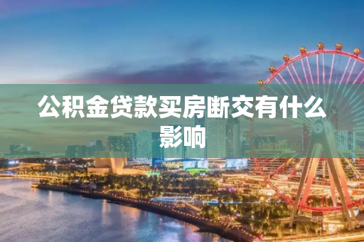 公积金贷款买房断交有什么影响