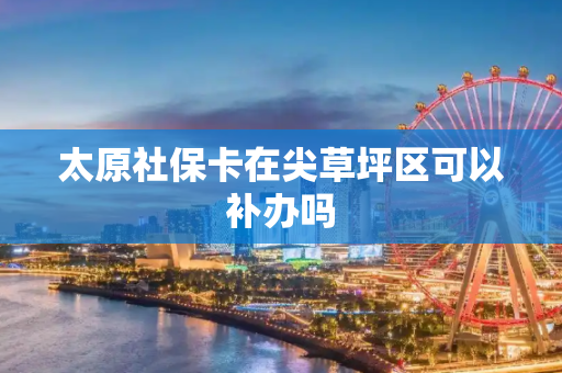 太原社保卡在尖草坪区可以补办吗
