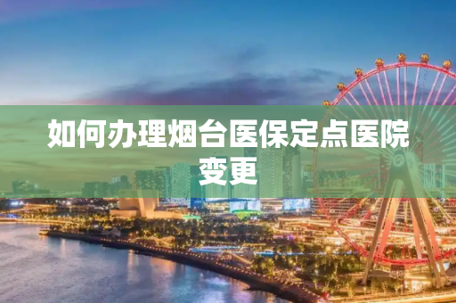 如何办理烟台医保定点医院变更