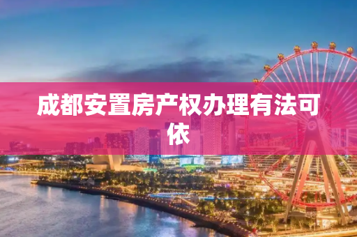 成都安置房产权办理有法可依