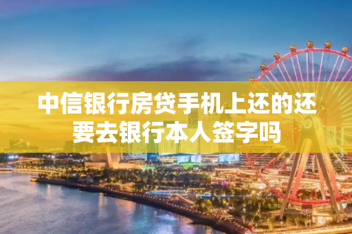 中信银行房贷手机上还的还要去银行本人签字吗