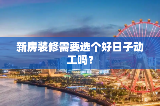 新房装修需要选个好日子动工吗？