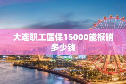 大连职工医保15000能报销多少钱