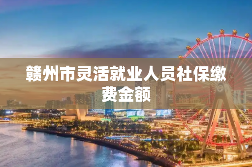赣州市灵活就业人员社保缴费金额