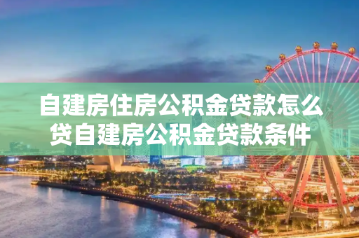 自建房住房公积金贷款怎么贷自建房公积金贷款条件