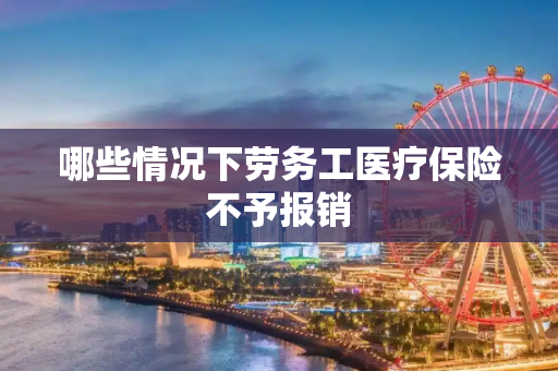 哪些情况下劳务工医疗保险不予报销