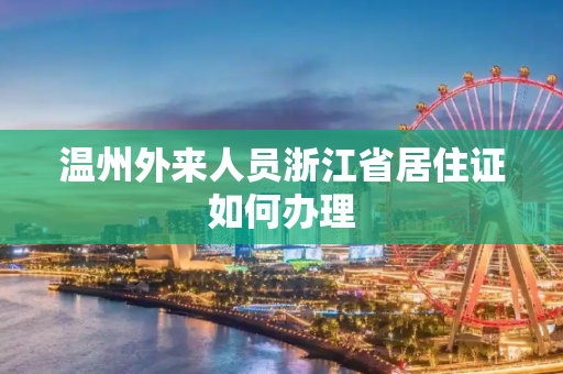 温州外来人员浙江省居住证如何办理