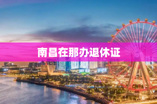 南昌在那办退休证