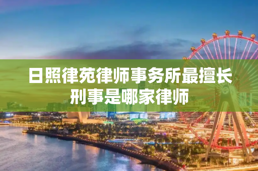 日照律苑律师事务所最擅长刑事是哪家律师