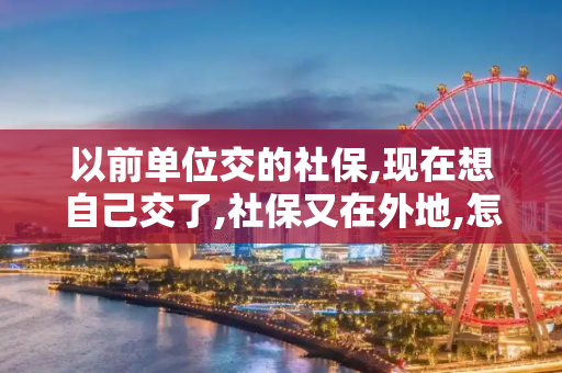 以前单位交的社保,现在想自己交了,社保又在外地,怎么办