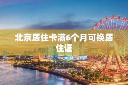 北京居住卡满6个月可换居住证