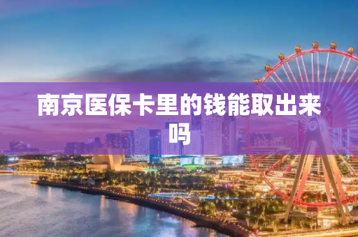 南京医保卡里的钱能取出来吗