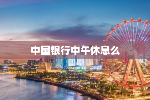 中国银行中午休息么