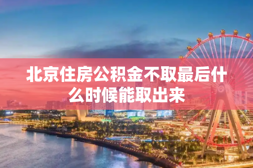 北京住房公积金不取最后什么时候能取出来