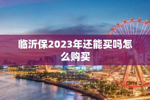 临沂保2023年还能买吗怎么购买