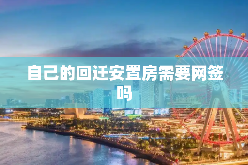 自己的回迁安置房需要网签吗