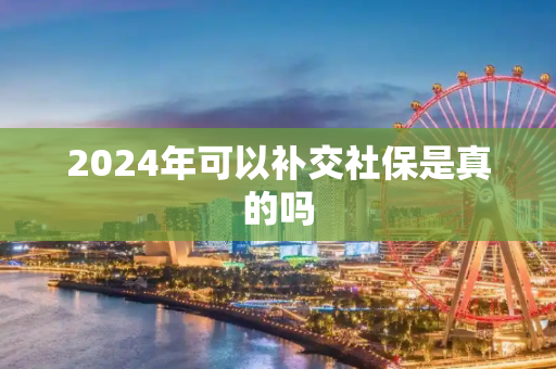 2024年可以补交社保是真的吗