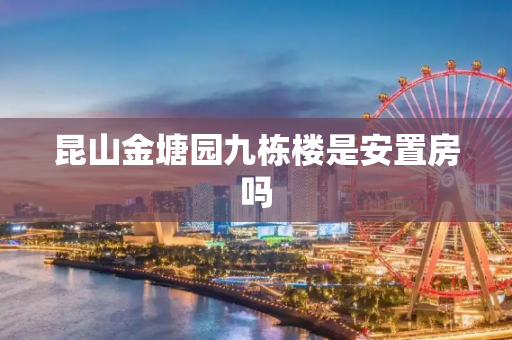 昆山金塘园九栋楼是安置房吗