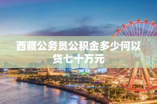 西藏公务员公积金多少何以贷七十万元