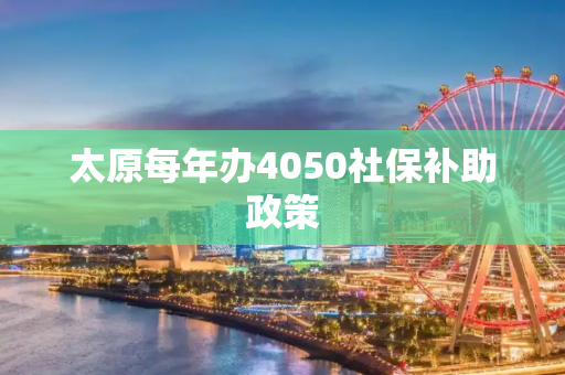 太原每年办4050社保补助政策