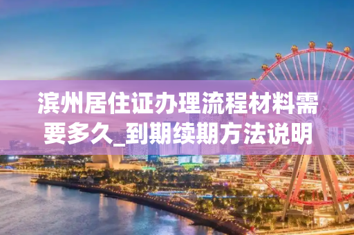 滨州居住证办理流程材料需要多久_到期续期方法说明