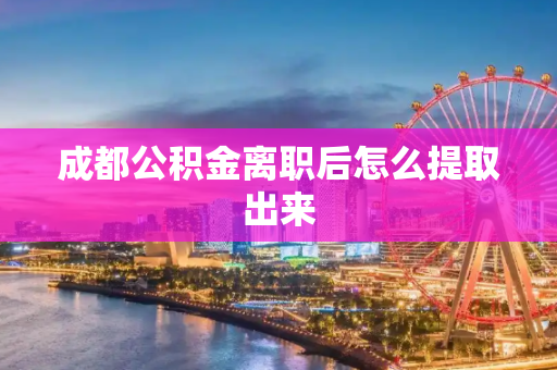 成都公积金离职后怎么提取出来