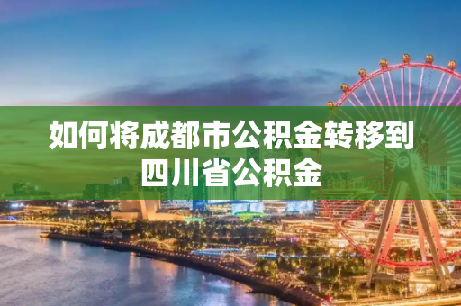 如何将成都市公积金转移到四川省公积金