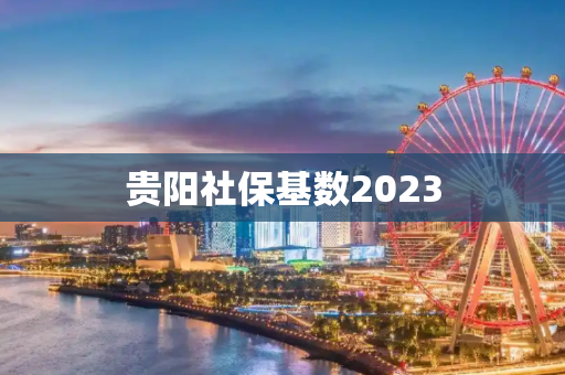 贵阳社保基数2023