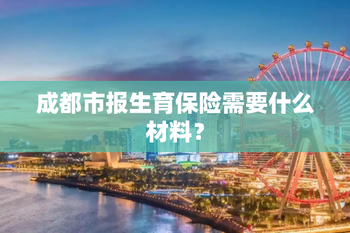 成都市报生育保险需要什么材料？