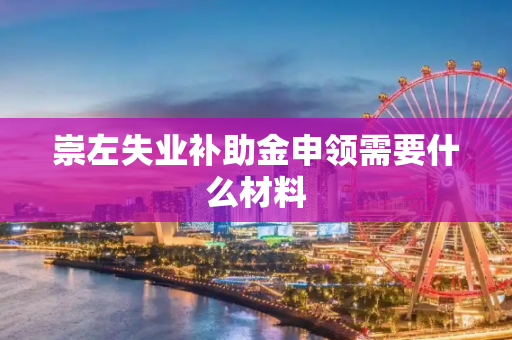 崇左失业补助金申领需要什么材料
