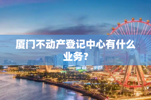 厦门不动产登记中心有什么业务？
