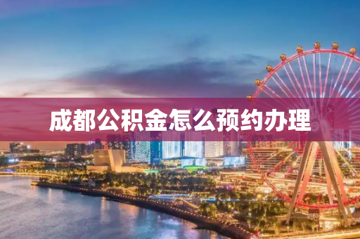 成都公积金怎么预约办理