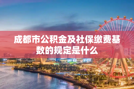 成都市公积金及社保缴费基数的规定是什么