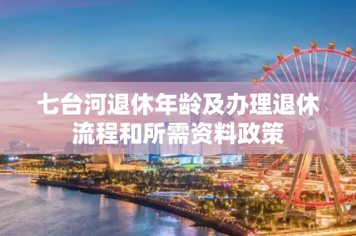 七台河退休年龄及办理退休流程和所需资料政策