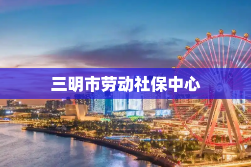 三明市劳动社保中心
