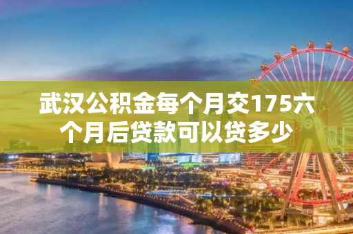 武汉公积金每个月交175六个月后贷款可以贷多少