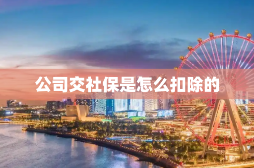 公司交社保是怎么扣除的