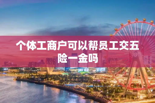 个体工商户可以帮员工交五险一金吗