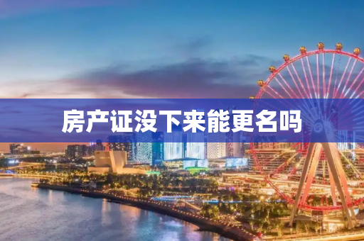 房产证没下来能更名吗