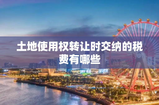 土地使用权转让时交纳的税费有哪些