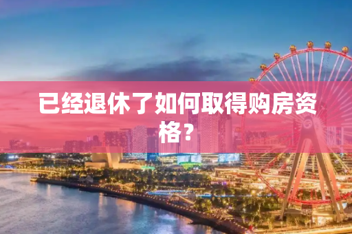已经退休了如何取得购房资格？