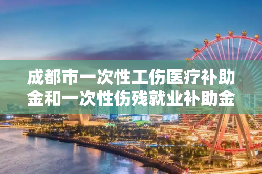 成都市一次性工伤医疗补助金和一次性伤残就业补助金